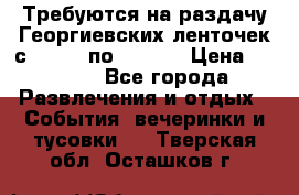 Требуются на раздачу Георгиевских ленточек с 30 .04 по 09.05. › Цена ­ 2 000 - Все города Развлечения и отдых » События, вечеринки и тусовки   . Тверская обл.,Осташков г.